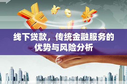顺义线下贷款，传统金融服务的优势与风险分析