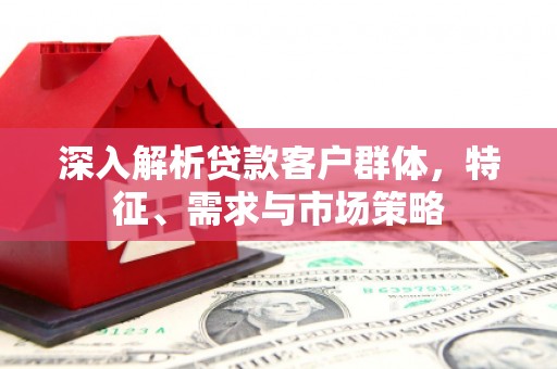 顺义深入解析贷款客户群体，特征、需求与市场策略