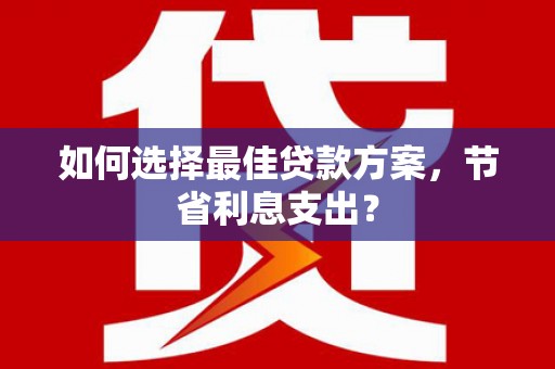顺义如何选择最佳贷款方案，节省利息支出？