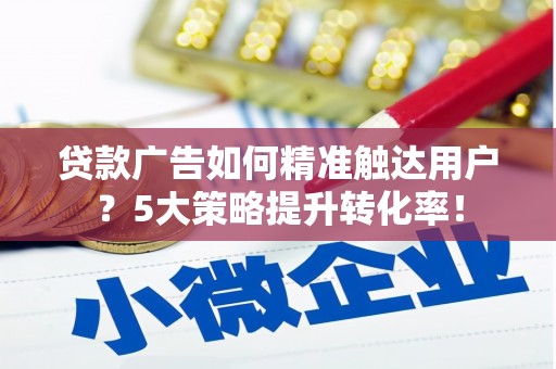 顺义贷款广告如何精准触达用户？5大策略提升转化率！