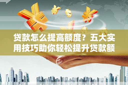 顺义贷款怎么提高额度？五大实用技巧助你轻松提升贷款额度