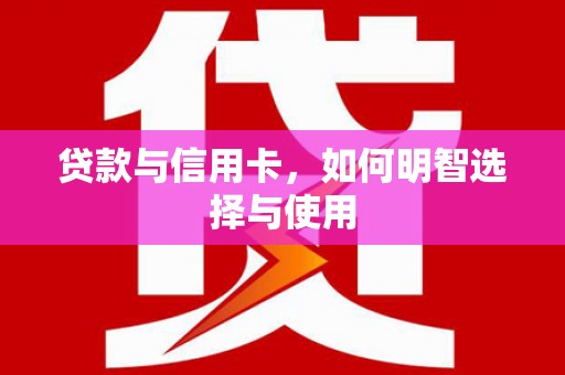 顺义贷款与信用卡，如何明智选择与使用