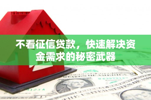 顺义不看征信贷款，快速解决资金需求的秘密武器