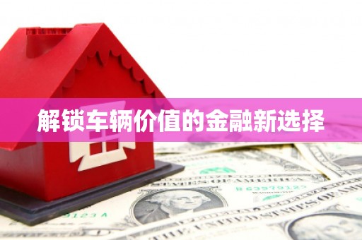 顺义解锁车辆价值的金融新选择