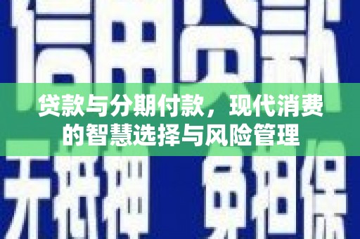 顺义贷款与分期付款，现代消费的智慧选择与风险管理