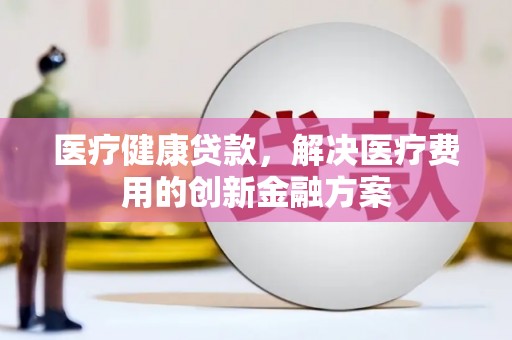 顺义医疗健康贷款，解决医疗费用的创新金融方案