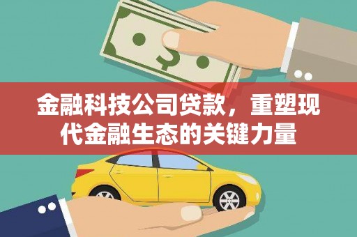 顺义金融科技公司贷款，重塑现代金融生态的关键力量