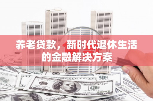 顺义养老贷款，新时代退休生活的金融解决方案