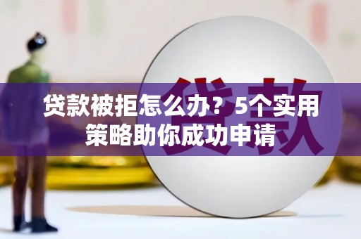 顺义贷款被拒怎么办？5个实用策略助你成功申请