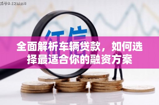 顺义全面解析车辆贷款，如何选择最适合你的融资方案