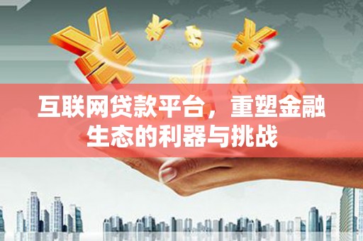 顺义互联网贷款平台，重塑金融生态的利器与挑战