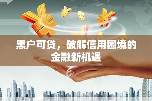 顺义黑户可贷，破解信用困境的金融新机遇