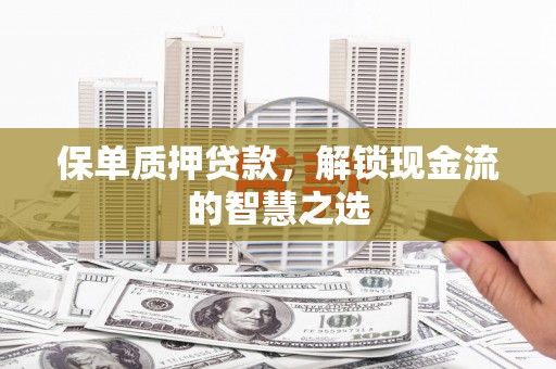 顺义保单质押贷款，解锁现金流的智慧之选