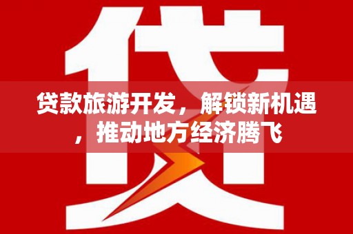 顺义贷款旅游开发，解锁新机遇，推动地方经济腾飞