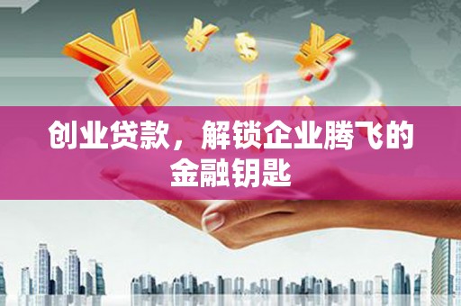 顺义创业贷款，解锁企业腾飞的金融钥匙