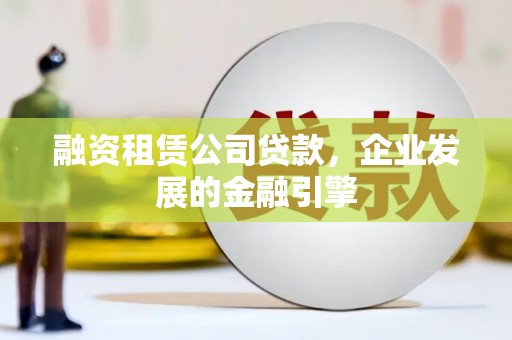 顺义融资租赁公司贷款，企业发展的金融引擎