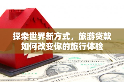 顺义探索世界新方式，旅游贷款如何改变你的旅行体验