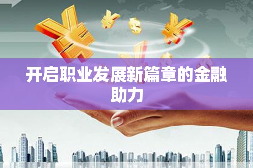 顺义开启职业发展新篇章的金融助力