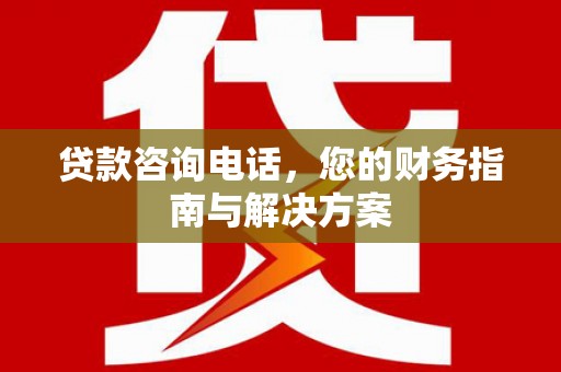 顺义贷款咨询电话，您的财务指南与解决方案