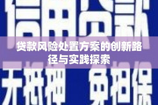 顺义贷款风险处置方案的创新路径与实践探索