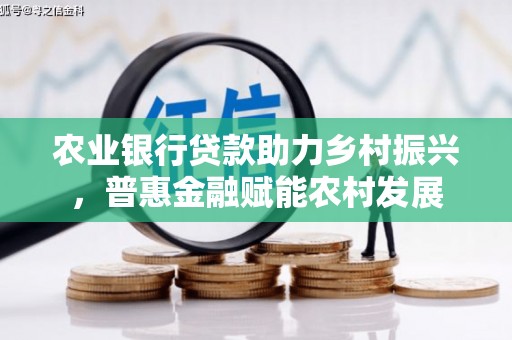顺义农业银行贷款助力乡村振兴，普惠金融赋能农村发展