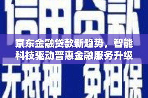 顺义京东金融贷款新趋势，智能科技驱动普惠金融服务升级