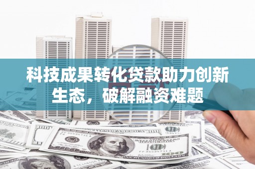 顺义科技成果转化贷款助力创新生态，破解融资难题