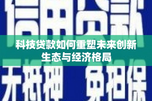 顺义科技贷款如何重塑未来创新生态与经济格局