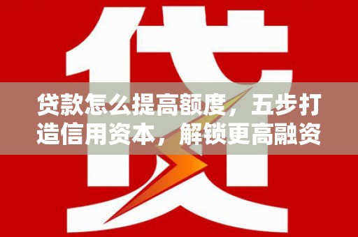 顺义贷款怎么提高额度，五步打造信用资本，解锁更高融资空间