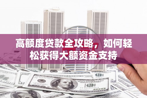 顺义高额度贷款全攻略，如何轻松获得大额资金支持